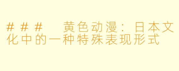### 黄色动漫：日本文化中的一种特殊表现形式