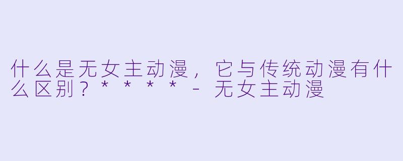 什么是无女主动漫,它与传统动漫有什么区别?****
