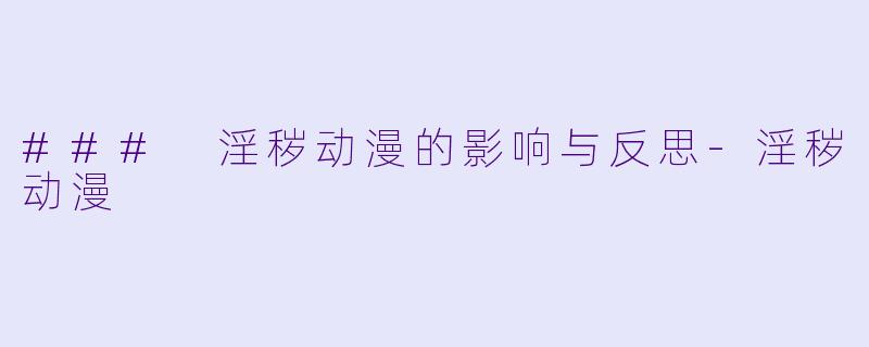 ### 淫秽动漫的影响与反思-淫秽动漫