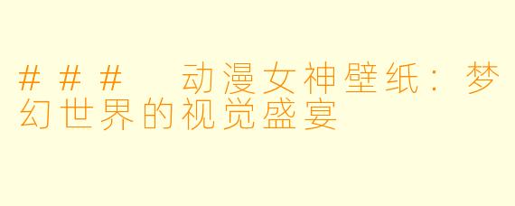 ### 动漫女神壁纸：梦幻世界的视觉盛宴