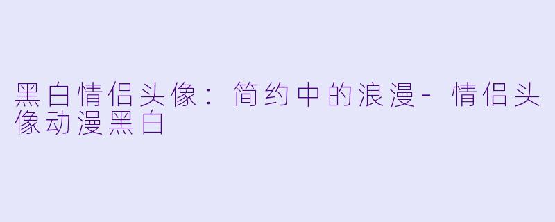 黑白情侣头像：简约中的浪漫-情侣头像动漫黑白