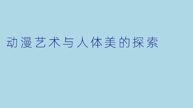 动漫艺术与人体美的探索