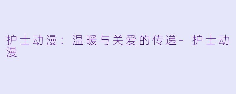 护士动漫：温暖与关爱的传递-护士动漫