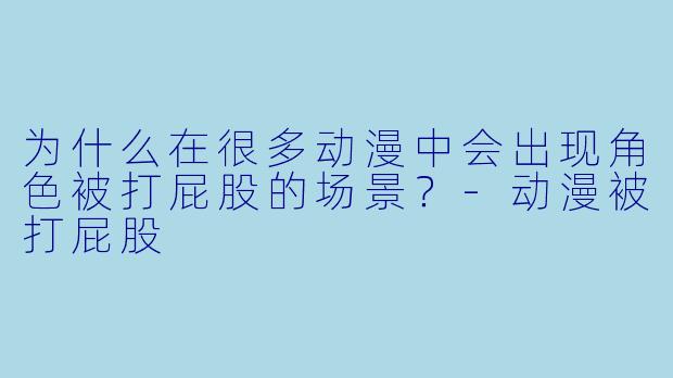 为什么在很多动漫中会出现角色被打屁股的场景？