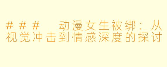 ### 动漫女生被绑：从视觉冲击到情感深度的探讨