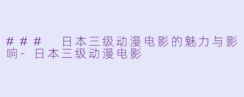 ### 日本三级动漫电影的魅力与影响