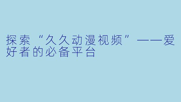探索“久久动漫视频”——爱好者的必备平台
