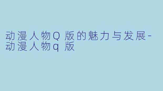 动漫人物Q版的魅力与发展