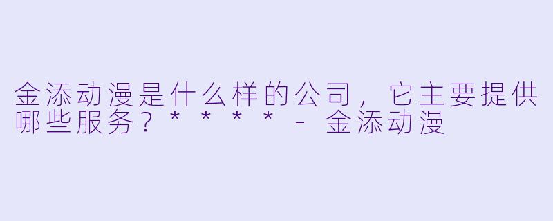 金添动漫是什么样的公司,它主要提供哪些服务?****
