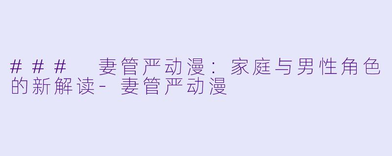 ### 妻管严动漫：家庭与男性角色的新解读-妻管严动漫