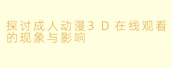 探讨成人动漫3D在线观看的现象与影响