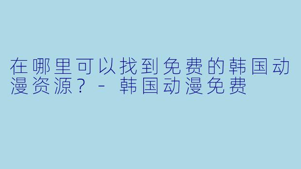 在哪里可以找到免费的韩国动漫资源？