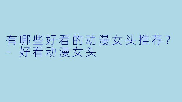 有哪些好看的动漫女头推荐？