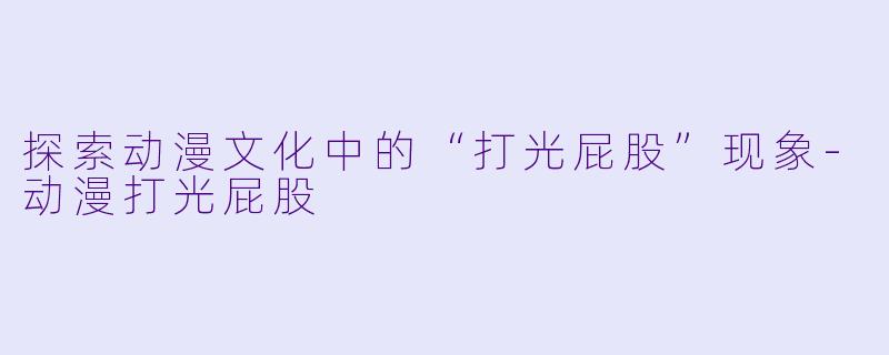 探索动漫文化中的“打光屁股”现象