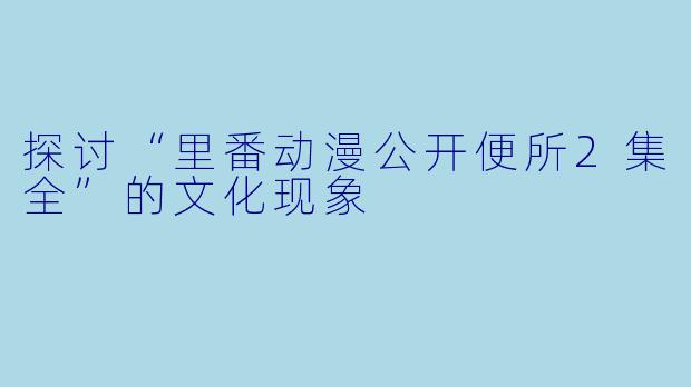 探讨“里番动漫公开便所2集全”的文化现象