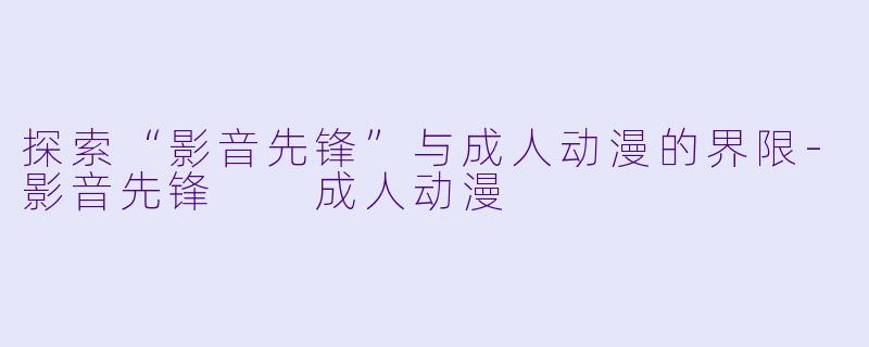 探索“影音先锋”与成人动漫的界限