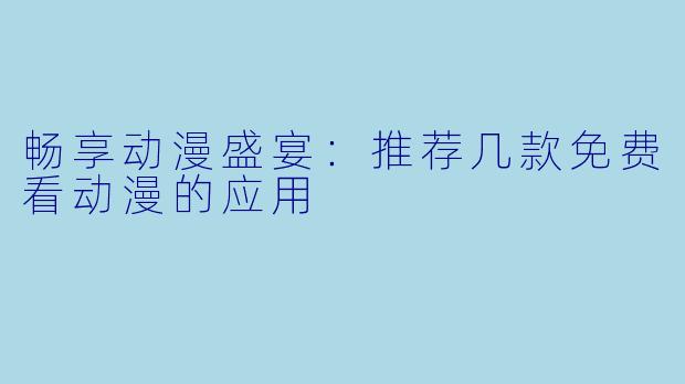 畅享动漫盛宴：推荐几款免费看动漫的应用