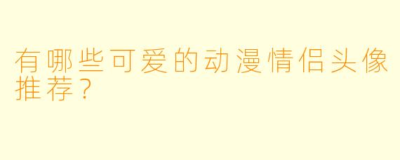 有哪些可爱的动漫情侣头像推荐？  