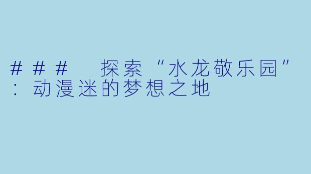 ### 探索“水龙敬乐园”：动漫迷的梦想之地