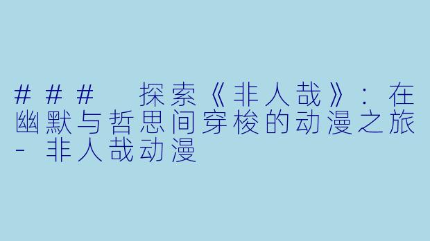 ### 探索《非人哉》：在幽默与哲思间穿梭的动漫之旅-非人哉动漫