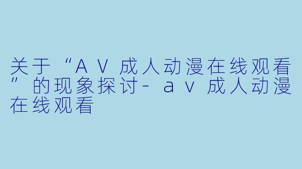 关于“AV成人动漫在线观看”的现象探讨-av成人动漫在线观看