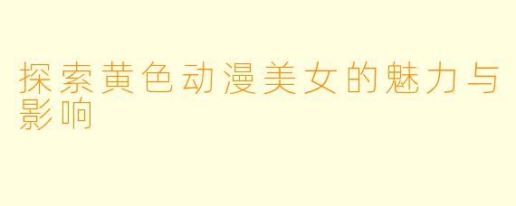 探索黄色动漫美女的魅力与影响