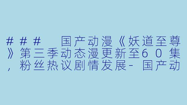 ### 国产动漫《妖道至尊》第三季动态漫更新至60集，粉丝热议剧情发展-国产动漫妖道至尊第三季·动态漫更新至60集
