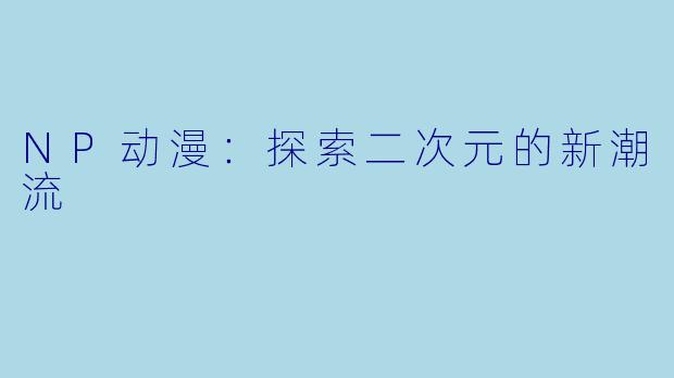 NP动漫：探索二次元的新潮流