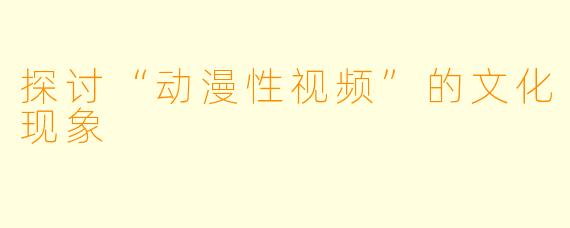 探讨“动漫性视频”的文化现象
