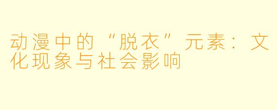 动漫中的“脱衣”元素：文化现象与社会影响