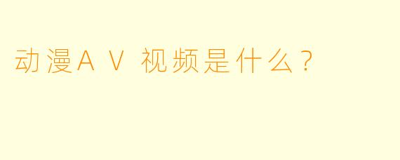 动漫AV视频是什么？  