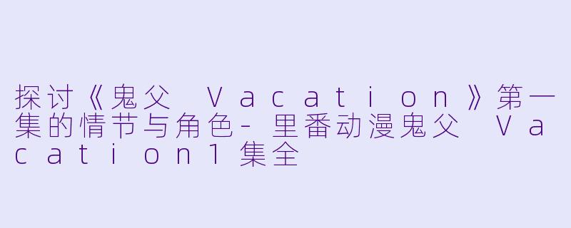 探讨《鬼父 Vacation》第一集的情节与角色-里番动漫鬼父 Vacation1集全