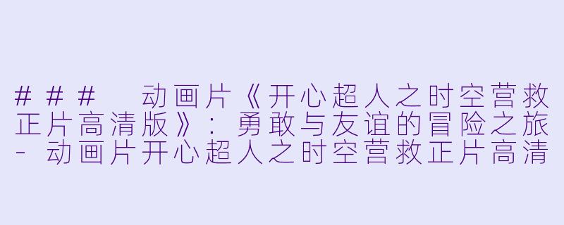 ### 动画片《开心超人之时空营救正片高清版》：勇敢与友谊的冒险之旅-动画片开心超人之时空营救正片高清版