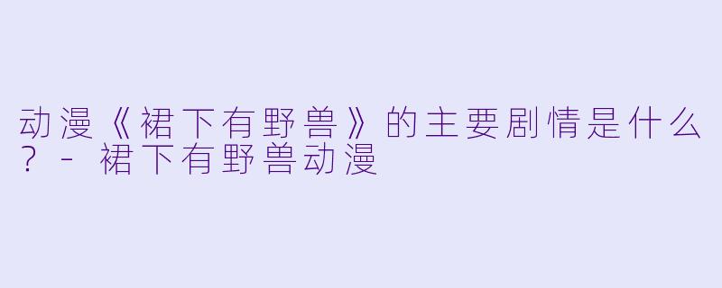 动漫《裙下有野兽》的主要剧情是什么?