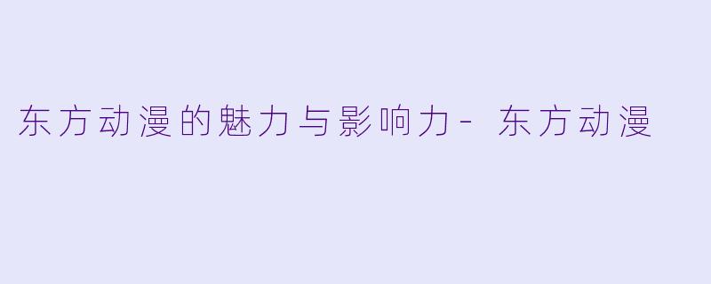 东方动漫的魅力与影响力-东方动漫