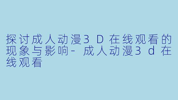 探讨成人动漫3D在线观看的现象与影响
