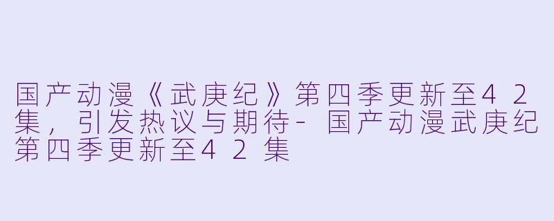 国产动漫《武庚纪》第四季更新至42集,引发热议与期待