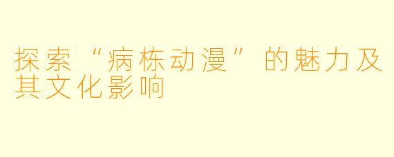 探索“病栋动漫”的魅力及其文化影响