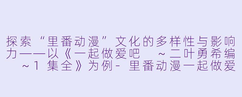探索“里番动漫”文化的多样性与影响力——以《一起做爱吧 ~二叶勇希编 ~1集全》为例