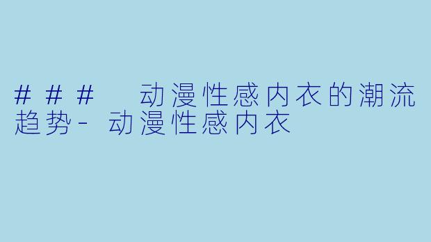 ### 动漫性感内衣的潮流趋势-动漫性感内衣