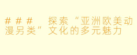### 探索“亚洲欧美动漫另类”文化的多元魅力