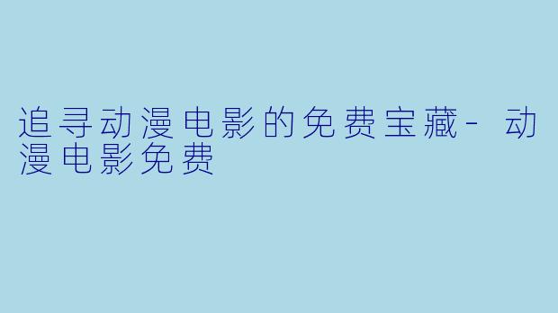 追寻动漫电影的免费宝藏-动漫电影免费