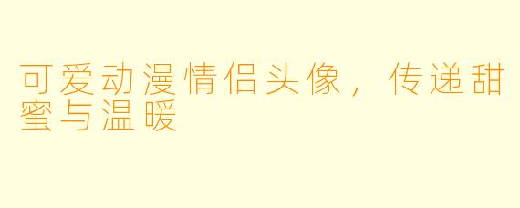 可爱动漫情侣头像，传递甜蜜与温暖