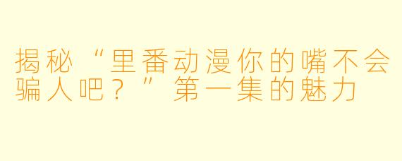 揭秘“里番动漫你的嘴不会骗人吧？”第一集的魅力