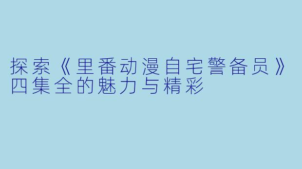 探索《里番动漫自宅警备员》四集全的魅力与精彩