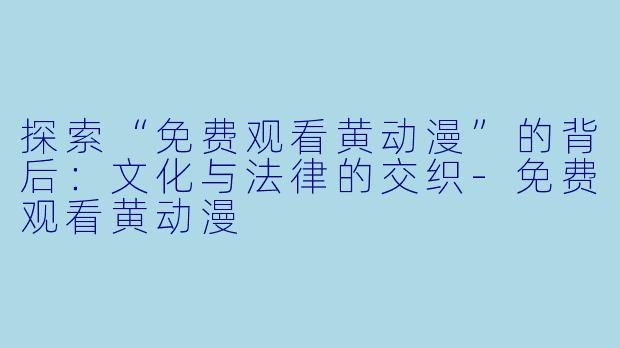探索“免费观看黄动漫”的背后：文化与法律的交织-免费观看黄动漫
