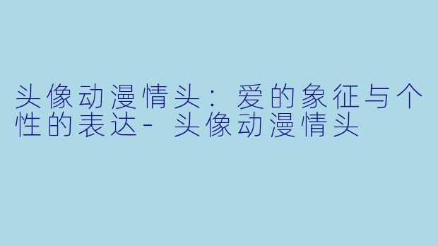 头像动漫情头：爱的象征与个性的表达-头像动漫情头