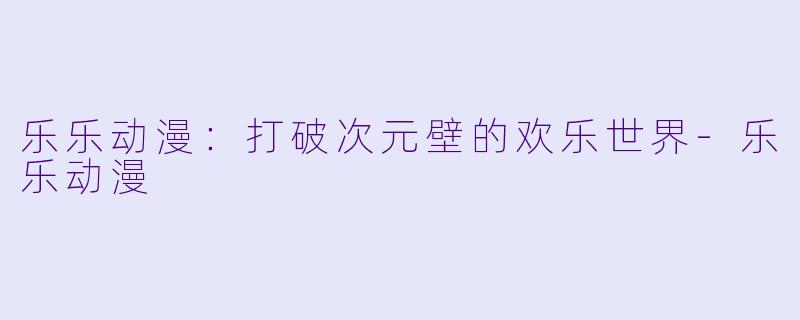 乐乐动漫：打破次元壁的欢乐世界-乐乐动漫