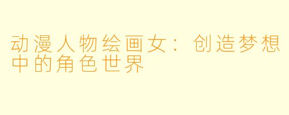 动漫人物绘画女:创造梦想中的角色世界