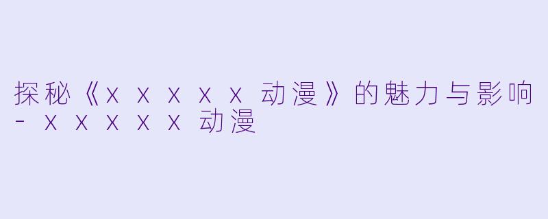 探秘《xxxxx动漫》的魅力与影响-xxxxx动漫